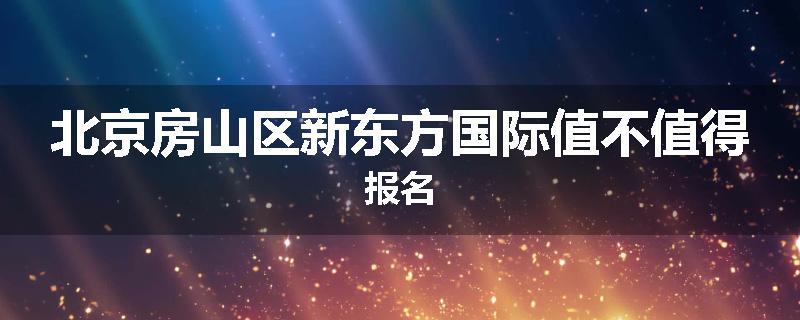北京房山区新东方国际值不值得报名