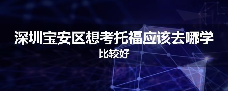 深圳宝安区想考托福应该去哪学比较好