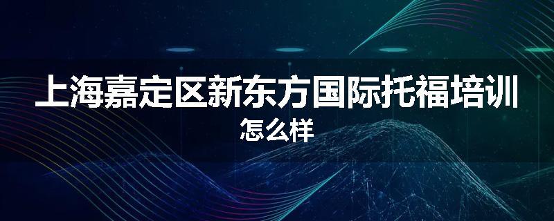 上海嘉定区新东方国际托福培训怎么样