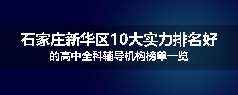 石家庄新华区10大实力排名好的高中全科辅导机构榜单一览