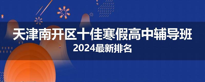 天津南开区十佳寒假高中辅导班2024最新排名