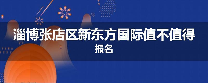 淄博张店区新东方国际值不值得报名