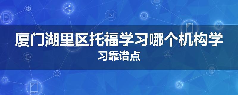 厦门湖里区托福学习哪个机构学习靠谱点
