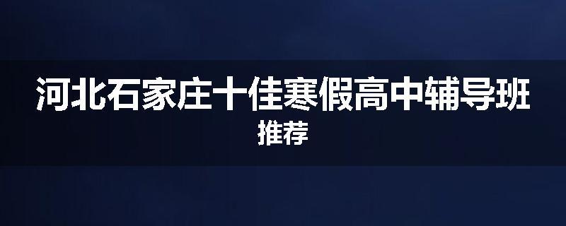 河北石家庄十佳寒假高中辅导班推荐