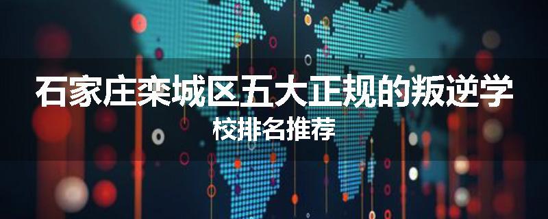 石家庄栾城区五大正规的叛逆学校排名推荐