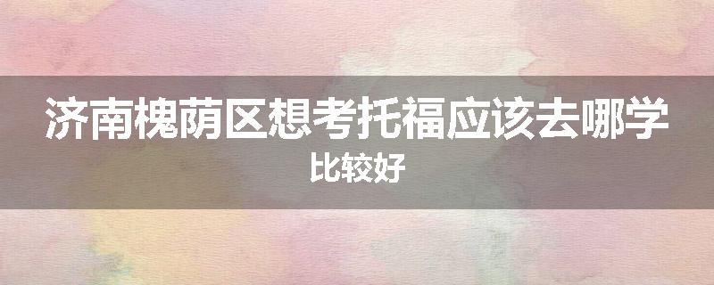 济南槐荫区想考托福应该去哪学比较好