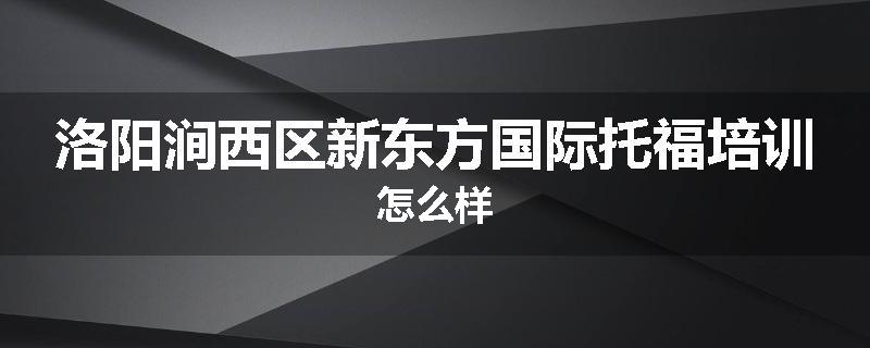 洛阳涧西区新东方国际托福培训怎么样