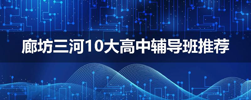 廊坊三河10大高中辅导班推荐