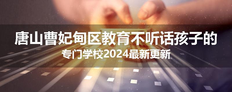 唐山曹妃甸区教育不听话孩子的专门学校2024最新更新