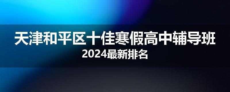 天津和平区十佳寒假高中辅导班2024最新排名