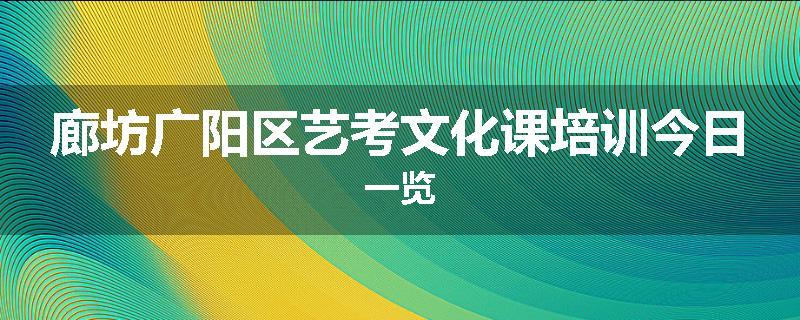 廊坊广阳区艺考文化课培训今日一览