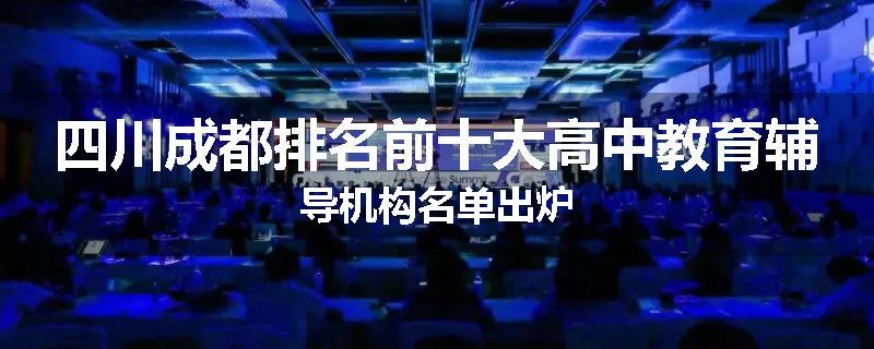 四川成都排名前十大高中教育辅导机构名单出炉