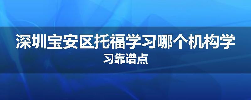 深圳宝安区托福学习哪个机构学习靠谱点