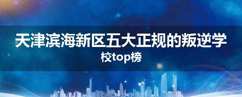 天津滨海新区五大正规的叛逆学校top榜