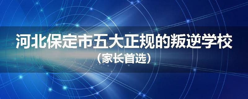 河北保定市五大正规的叛逆学校（家长首选）