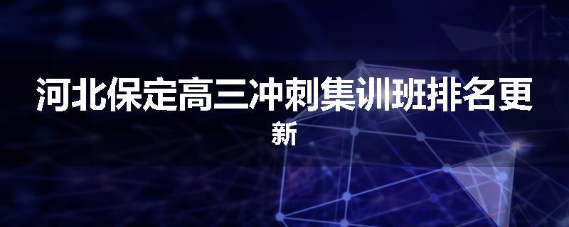 河北保定高三冲刺集训班排名更新