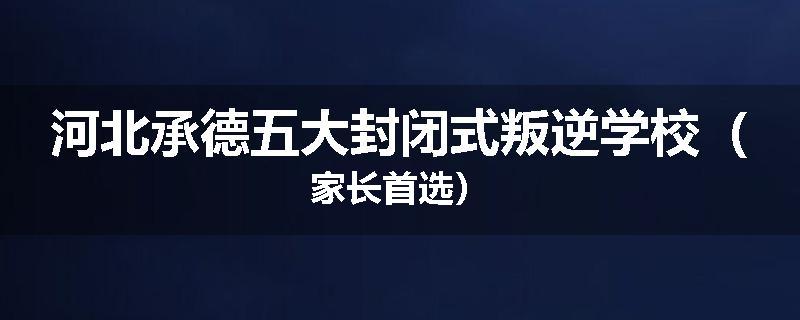 河北承德五大封闭式叛逆学校（家长首选）