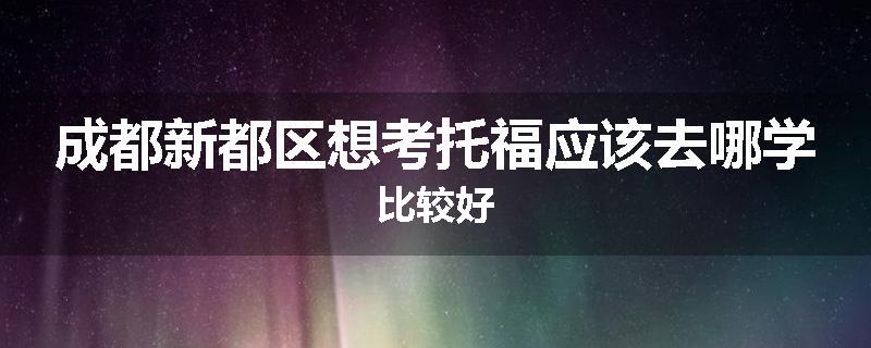 成都新都区想考托福应该去哪学比较好