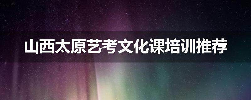 山西太原艺考文化课培训推荐
