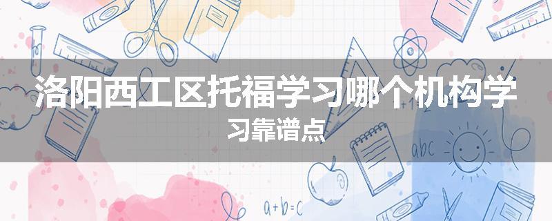 洛阳西工区托福学习哪个机构学习靠谱点
