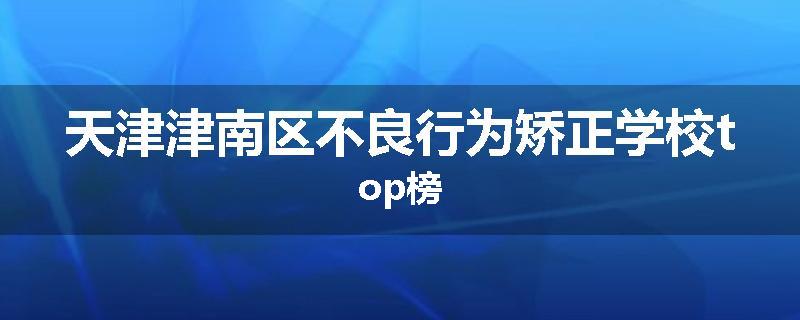 天津津南区不良行为矫正学校top榜