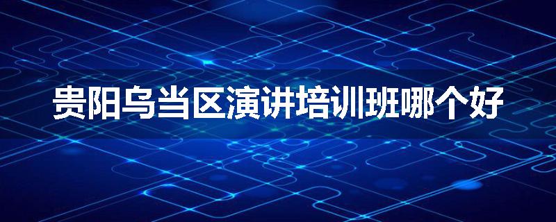 贵阳乌当区演讲培训班哪个好
