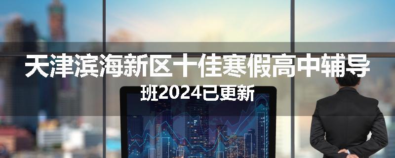天津滨海新区十佳寒假高中辅导班2024已更新