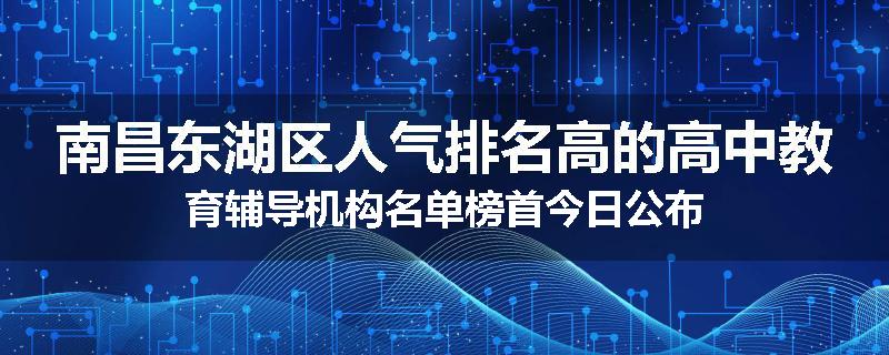 南昌东湖区人气排名高的高中教育辅导机构名单榜首今日公布