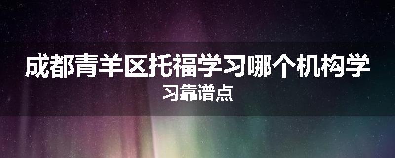 成都青羊区托福学习哪个机构学习靠谱点