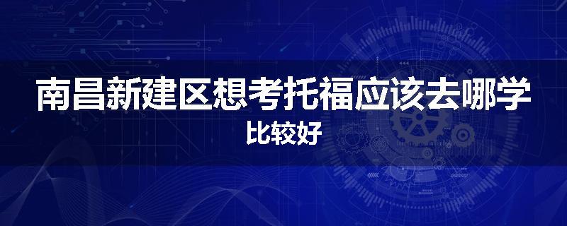 南昌新建区想考托福应该去哪学比较好