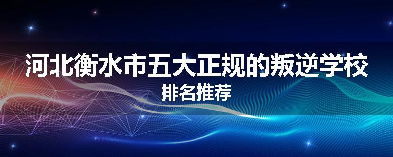 河北衡水市五大正规的叛逆学校排名推荐