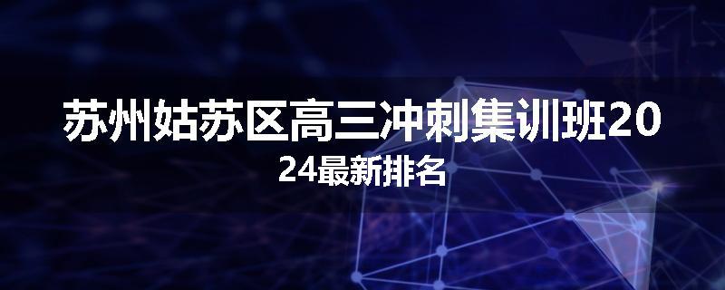 苏州姑苏区高三冲刺集训班2024最新排名