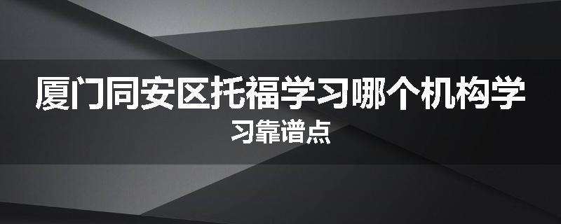 厦门同安区托福学习哪个机构学习靠谱点