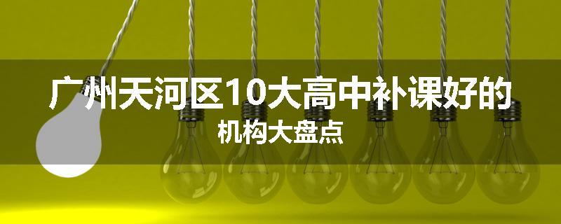 广州天河区10大高中补课好的机构大盘点