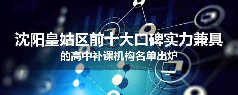 沈阳皇姑区前十大口碑实力兼具的高中补课机构名单出炉