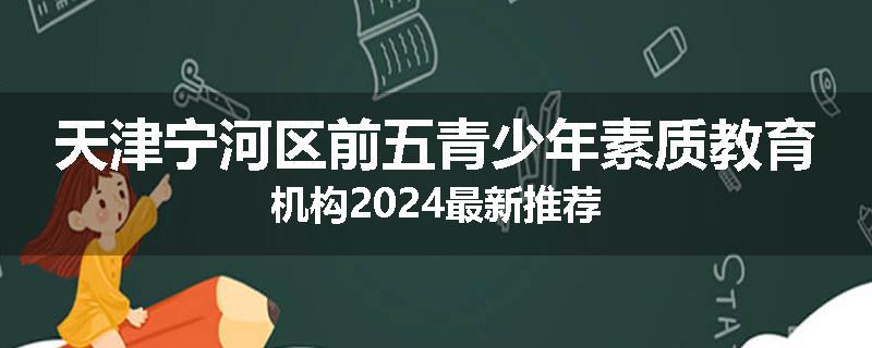 天津宁河区前五青少年素质教育机构2024最新推荐