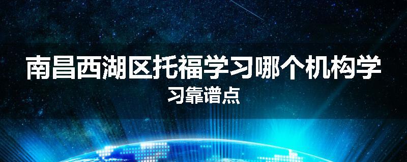 南昌西湖区托福学习哪个机构学习靠谱点