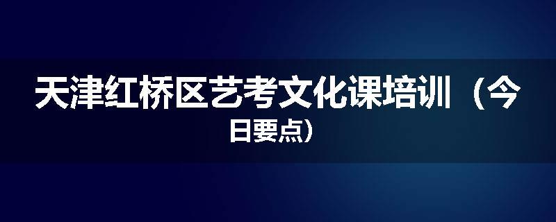 天津红桥区艺考文化课培训（今日要点）