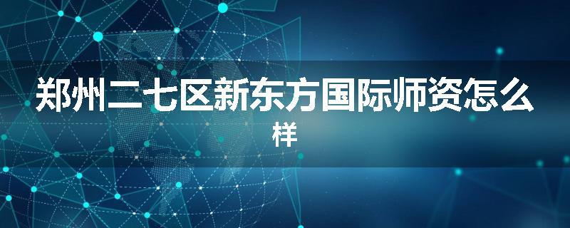 郑州二七区新东方国际师资怎么样