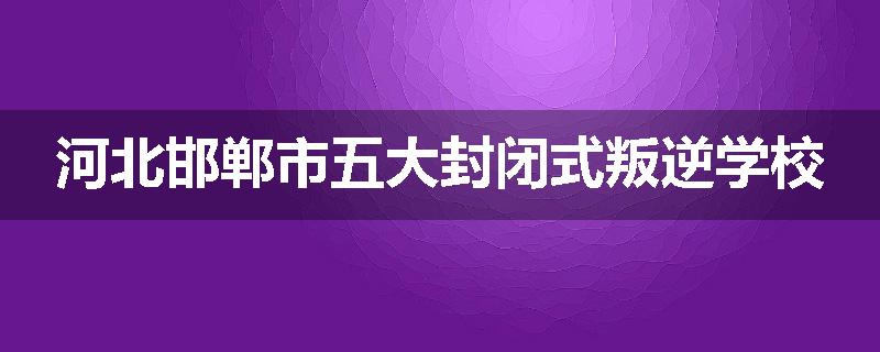河北邯郸市五大封闭式叛逆学校