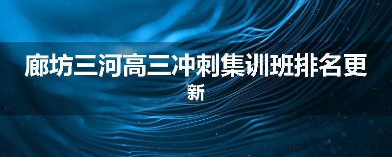 廊坊三河高三冲刺集训班排名更新