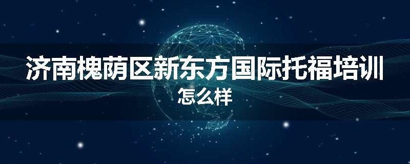 济南槐荫区新东方国际托福培训怎么样