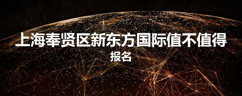 上海奉贤区新东方国际值不值得报名