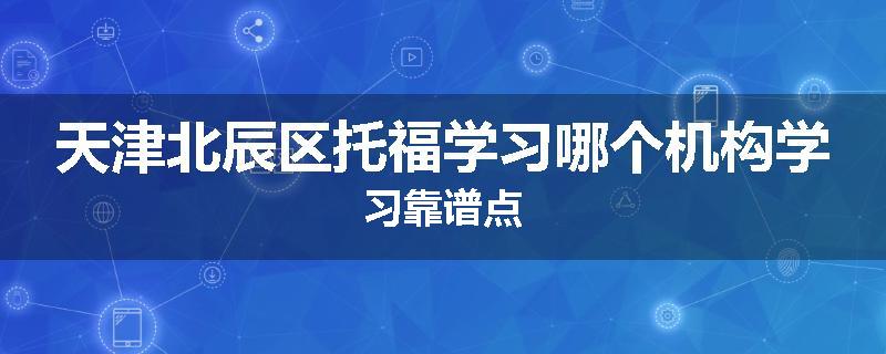 天津北辰区托福学习哪个机构学习靠谱点