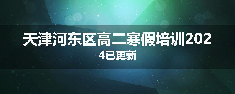 天津河东区高二寒假培训2024已更新