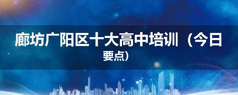 廊坊广阳区十大高中培训（今日要点）