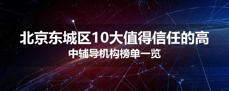 北京东城区10大值得信任的高中辅导机构榜单一览
