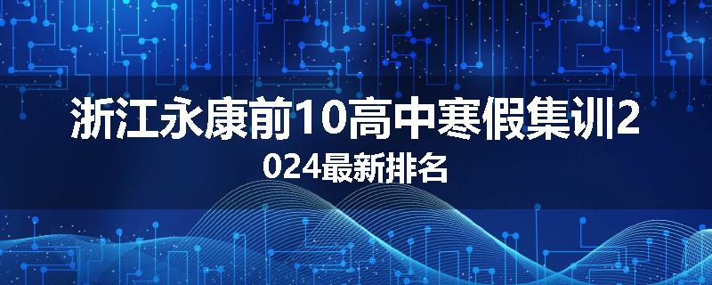 浙江永康前10高中寒假集训2024最新排名