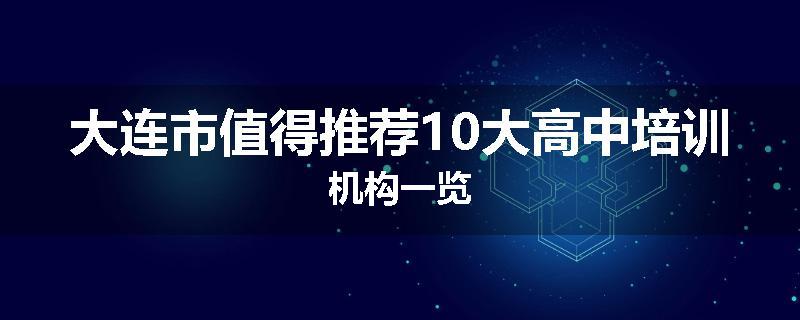 大连市值得推荐10大高中培训机构一览