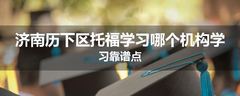 济南历下区托福学习哪个机构学习靠谱点